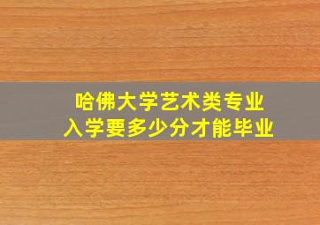 哈佛大学艺术类专业入学要多少分才能毕业