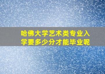 哈佛大学艺术类专业入学要多少分才能毕业呢