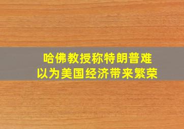 哈佛教授称特朗普难以为美国经济带来繁荣