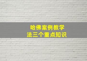 哈佛案例教学法三个重点知识