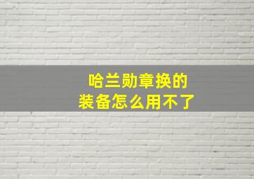 哈兰勋章换的装备怎么用不了