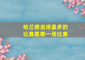 哈兰德进球最多的比赛是哪一场比赛