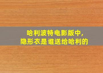 哈利波特电影版中,隐形衣是谁送给哈利的