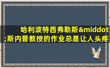 哈利波特西弗勒斯·斯内普教授的作业总是让人头疼