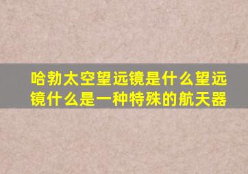 哈勃太空望远镜是什么望远镜什么是一种特殊的航天器