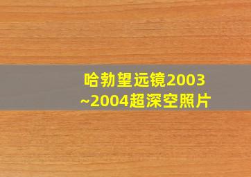 哈勃望远镜2003~2004超深空照片