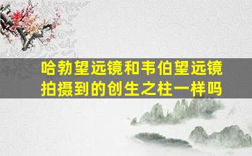 哈勃望远镜和韦伯望远镜拍摄到的创生之柱一样吗