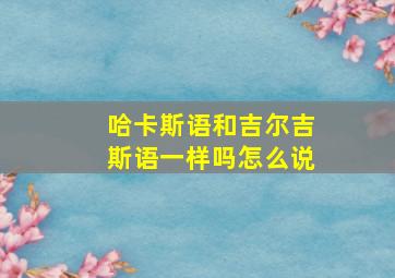 哈卡斯语和吉尔吉斯语一样吗怎么说