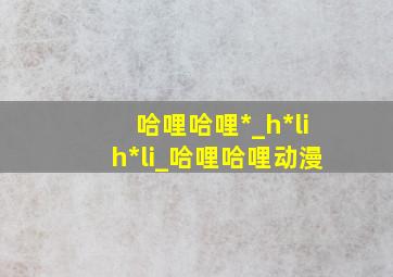 哈哩哈哩*_h*lih*li_哈哩哈哩动漫