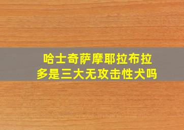 哈士奇萨摩耶拉布拉多是三大无攻击性犬吗