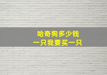 哈奇狗多少钱一只我要买一只