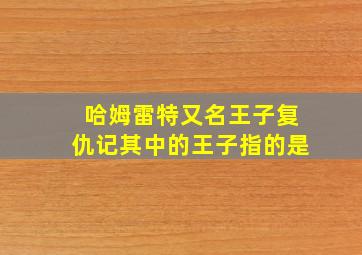 哈姆雷特又名王子复仇记其中的王子指的是