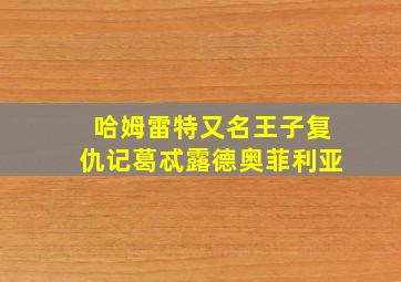 哈姆雷特又名王子复仇记葛忒露德奥菲利亚