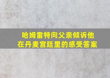 哈姆雷特向父亲倾诉他在丹麦宫廷里的感受答案