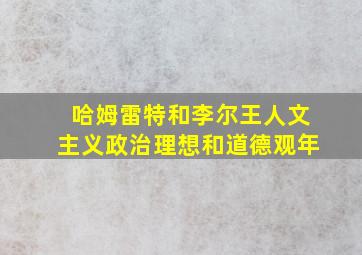 哈姆雷特和李尔王人文主义政治理想和道德观年