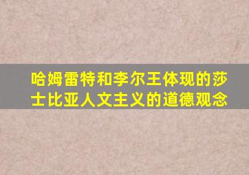 哈姆雷特和李尔王体现的莎士比亚人文主义的道德观念