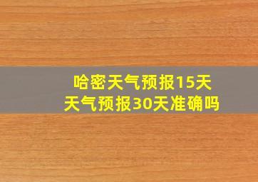 哈密天气预报15天天气预报30天准确吗