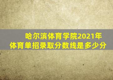 哈尔滨体育学院2021年体育单招录取分数线是多少分