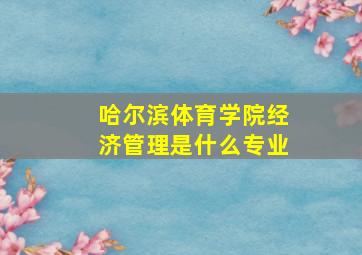 哈尔滨体育学院经济管理是什么专业