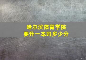 哈尔滨体育学院要升一本吗多少分