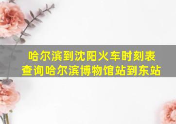 哈尔滨到沈阳火车时刻表查询哈尔滨博物馆站到东站