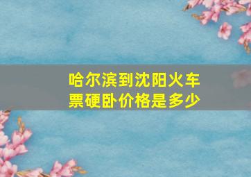 哈尔滨到沈阳火车票硬卧价格是多少