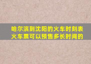 哈尔滨到沈阳的火车时刻表火车票可以预售多长时间的