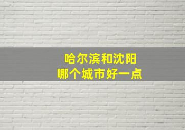 哈尔滨和沈阳哪个城市好一点