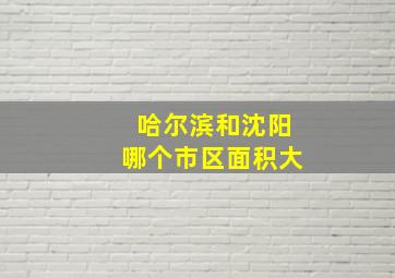 哈尔滨和沈阳哪个市区面积大