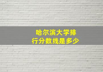 哈尔滨大学排行分数线是多少