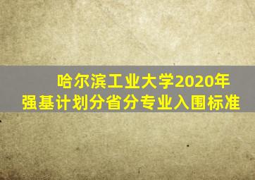 哈尔滨工业大学2020年强基计划分省分专业入围标准