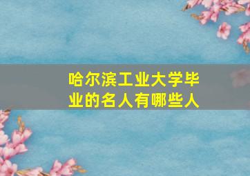 哈尔滨工业大学毕业的名人有哪些人