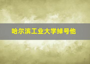 哈尔滨工业大学绰号他