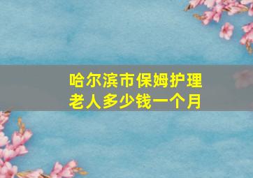 哈尔滨市保姆护理老人多少钱一个月