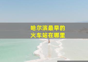 哈尔滨最早的火车站在哪里