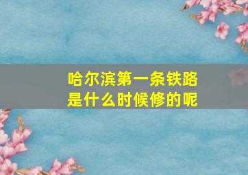 哈尔滨第一条铁路是什么时候修的呢