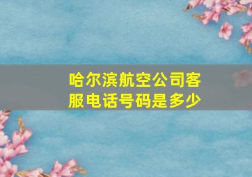 哈尔滨航空公司客服电话号码是多少