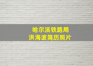 哈尔滨铁路局洪海波简历照片