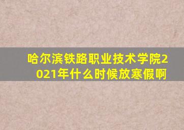 哈尔滨铁路职业技术学院2021年什么时候放寒假啊