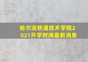 哈尔滨铁道技术学院2021开学时间最新消息