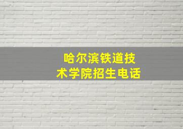 哈尔滨铁道技术学院招生电话