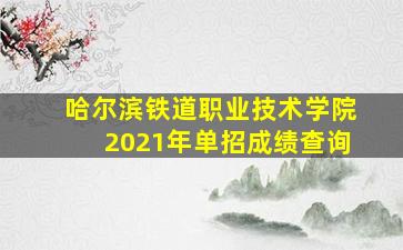 哈尔滨铁道职业技术学院2021年单招成绩查询