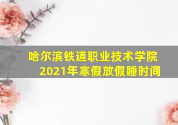 哈尔滨铁道职业技术学院2021年寒假放假睡时间