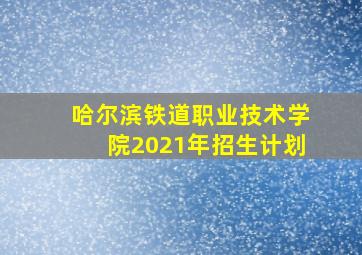 哈尔滨铁道职业技术学院2021年招生计划