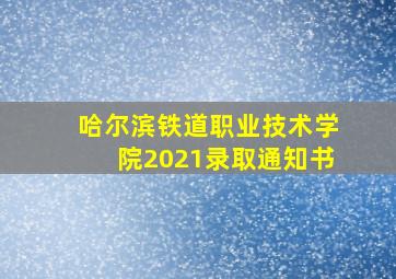 哈尔滨铁道职业技术学院2021录取通知书