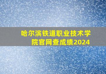 哈尔滨铁道职业技术学院官网查成绩2024