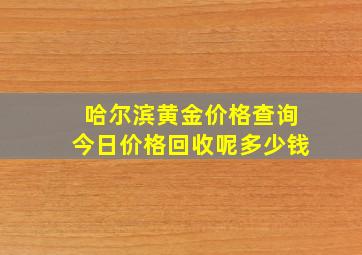 哈尔滨黄金价格查询今日价格回收呢多少钱