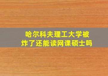 哈尔科夫理工大学被炸了还能读网课硕士吗