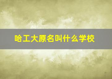 哈工大原名叫什么学校