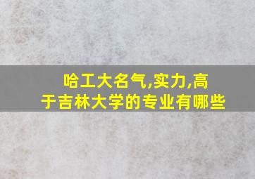 哈工大名气,实力,高于吉林大学的专业有哪些